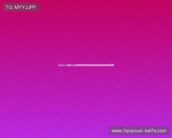 kaiyun体育app官网注册登录流程详解，帮助用户轻松开启精彩体育娱乐体验